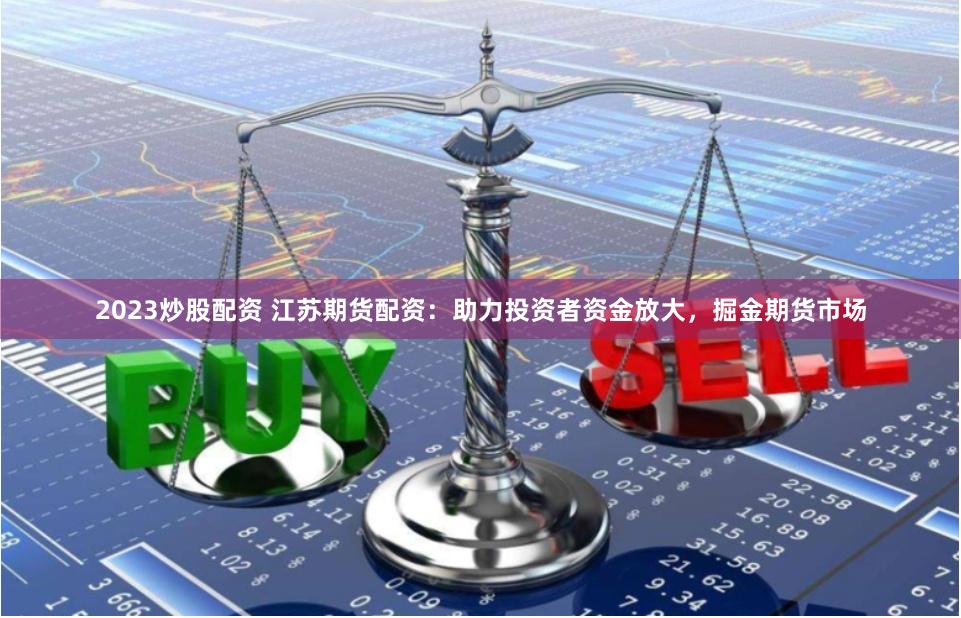 2023炒股配資 江蘇期貨配資：助力投資者資金放大，掘金期貨市場
