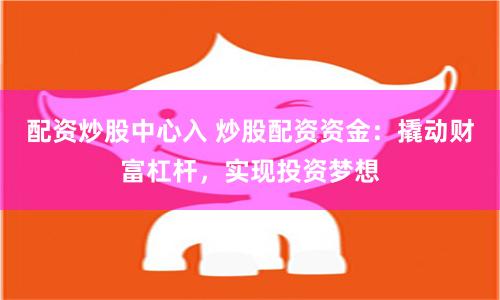 配資炒股中心入 炒股配資資金：撬動財富杠桿，實現投資夢想