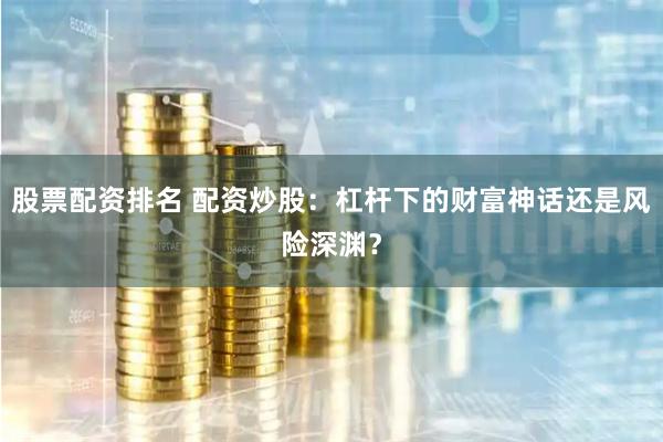 股票配資排名 配資炒股：杠桿下的財富神話還是風險深淵？