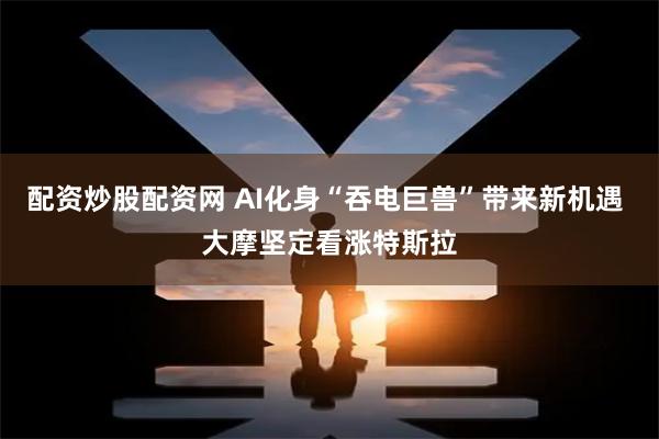 配資炒股配資網 AI化身“吞電巨獸”帶來新機遇 大摩堅定看漲特斯拉