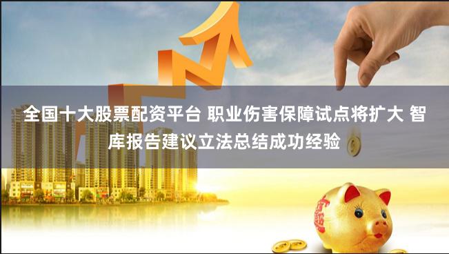 全國十大股票配資平臺 職業(yè)傷害保障試點(diǎn)將擴(kuò)大 智庫報(bào)告建議立法總結(jié)成功經(jīng)驗(yàn)