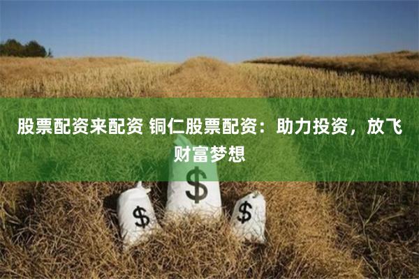股票配資來配資 銅仁股票配資：助力投資，放飛財富夢想