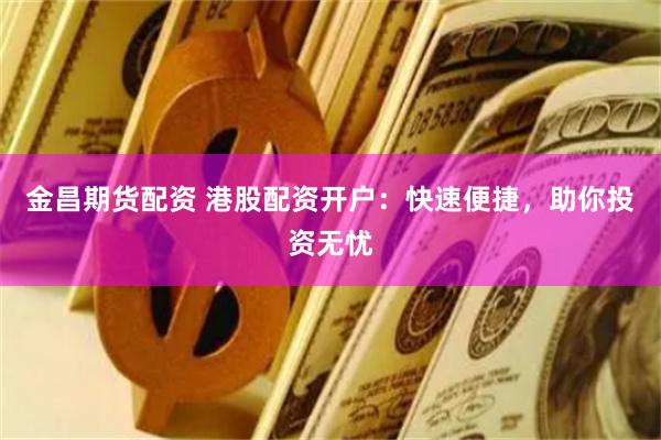 金昌期貨配資 港股配資開戶：快速便捷，助你投資無憂