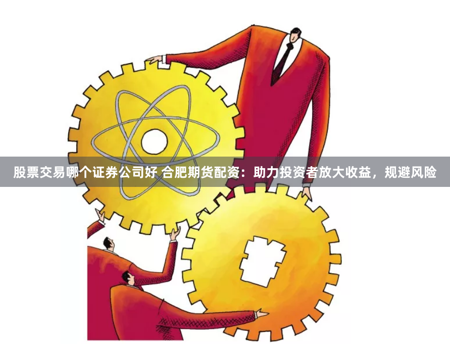 股票交易哪個(gè)證券公司好 合肥期貨配資：助力投資者放大收益，規(guī)避風(fēng)險(xiǎn)