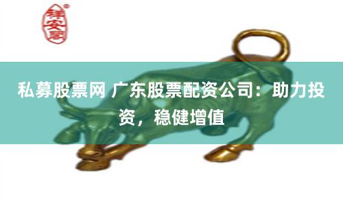 私募股票網(wǎng) 廣東股票配資公司：助力投資，穩(wěn)健增值