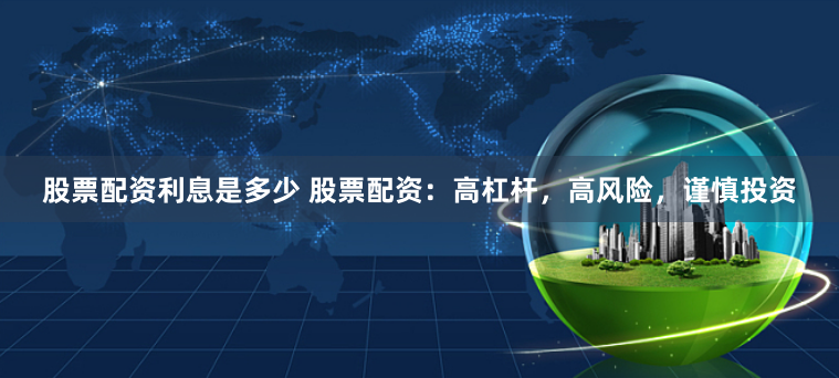 股票配資利息是多少 股票配資：高杠桿，高風險，謹慎投資