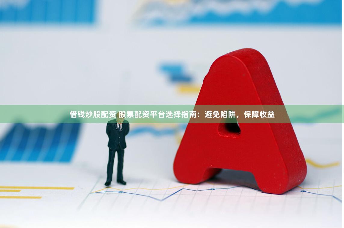 借錢炒股配資 股票配資平臺選擇指南：避免陷阱，保障收益