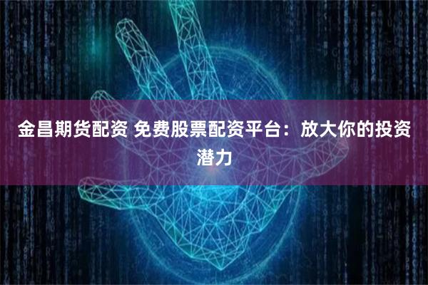 金昌期貨配資 免費股票配資平臺：放大你的投資潛力