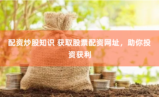 配資炒股知識 獲取股票配資網址，助你投資獲利
