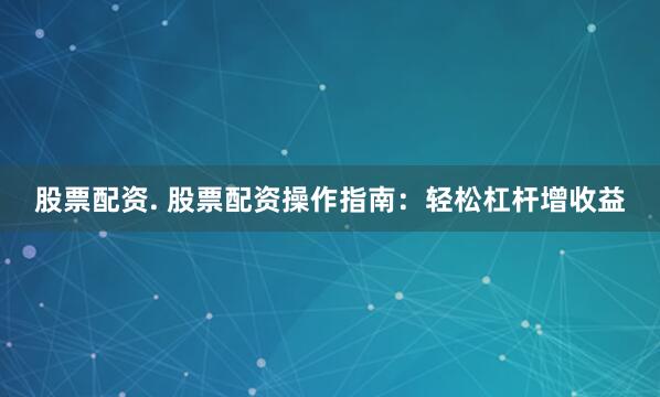 股票配資. 股票配資操作指南：輕松杠桿增收益