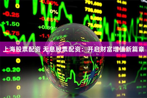 上海股票配資 無息股票配資：開啟財富增值新篇章