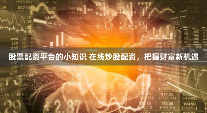 股票配資平臺的小知識 在線炒股配資，把握財富新機遇
