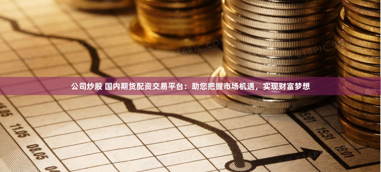 公司炒股 國內期貨配資交易平臺：助您把握市場機遇，實現財富夢想