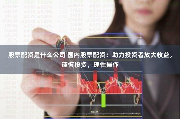 股票配資是什么公司 國內股票配資：助力投資者放大收益，謹慎投資，理性操作