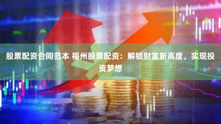 股票配資合同范本 福州股票配資：解鎖財富新高度，實現投資夢想