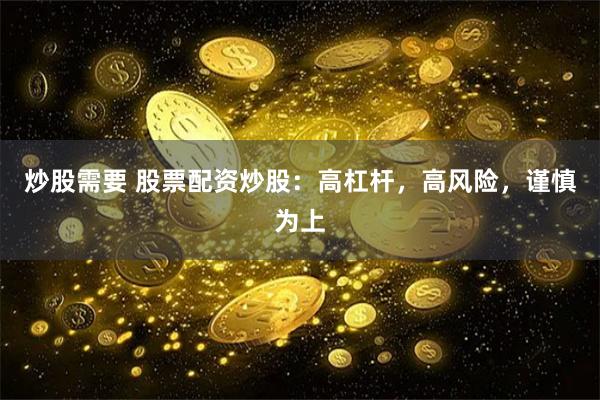 炒股需要 股票配資炒股：高杠桿，高風險，謹慎為上