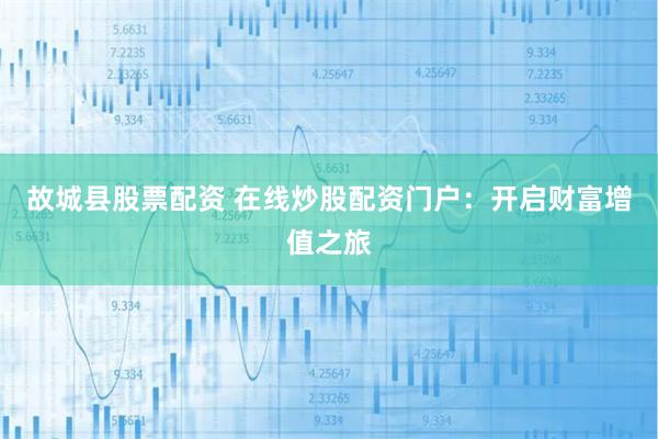 故城縣股票配資 在線炒股配資門戶：開啟財富增值之旅