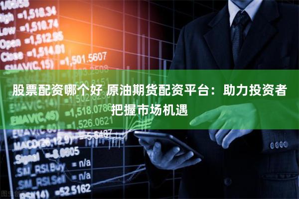 股票配資哪個好 原油期貨配資平臺：助力投資者把握市場機遇