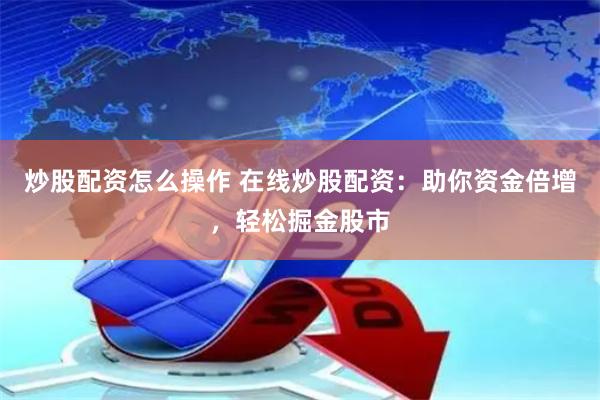 炒股配資怎么操作 在線炒股配資：助你資金倍增，輕松掘金股市