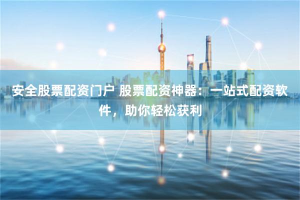 安全股票配資門戶 股票配資神器：一站式配資軟件，助你輕松獲利
