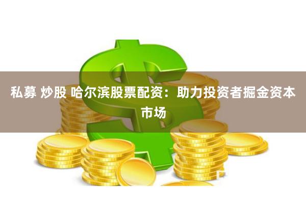 私募 炒股 哈爾濱股票配資：助力投資者掘金資本市場