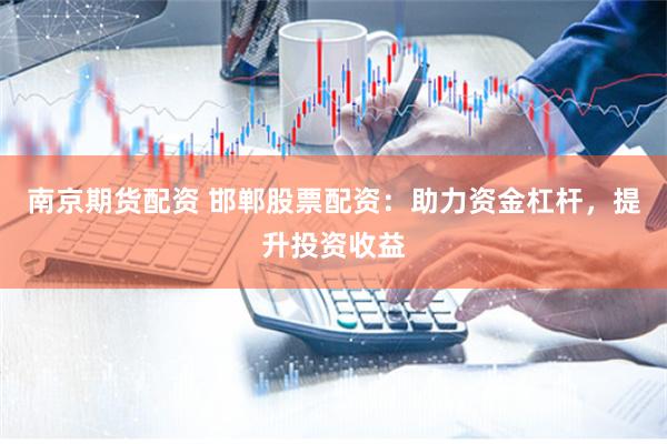 南京期貨配資 邯鄲股票配資：助力資金杠桿，提升投資收益