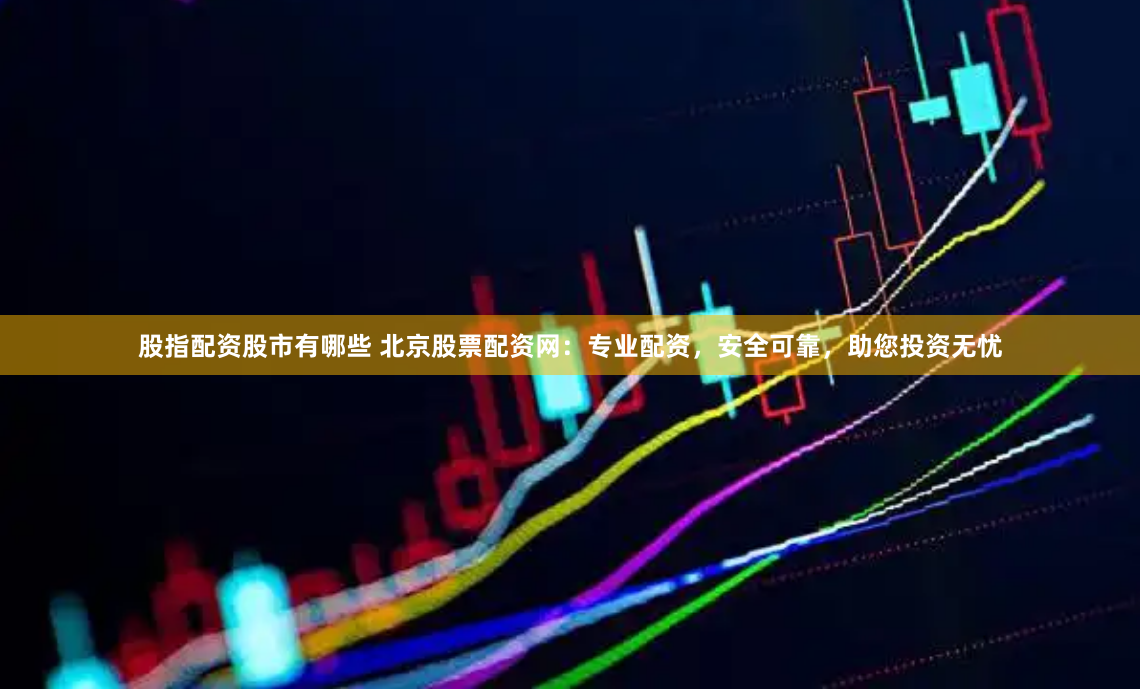 股指配資股市有哪些 北京股票配資網(wǎng)：專業(yè)配資，安全可靠，助您投資無憂