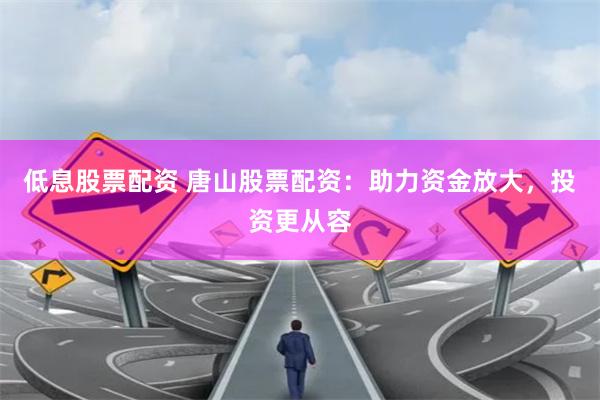 低息股票配資 唐山股票配資：助力資金放大，投資更從容