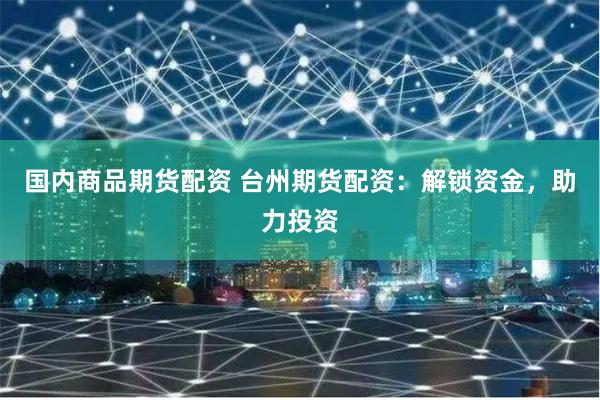 國內商品期貨配資 臺州期貨配資：解鎖資金，助力投資