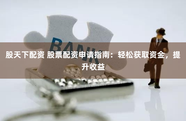 股天下配資 股票配資申請指南：輕松獲取資金，提升收益