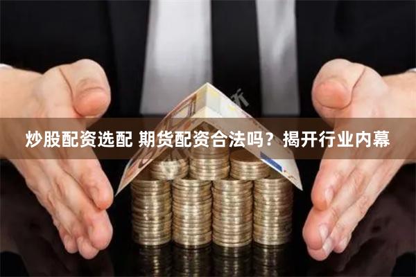 炒股配資選配 期貨配資合法嗎？揭開行業內幕