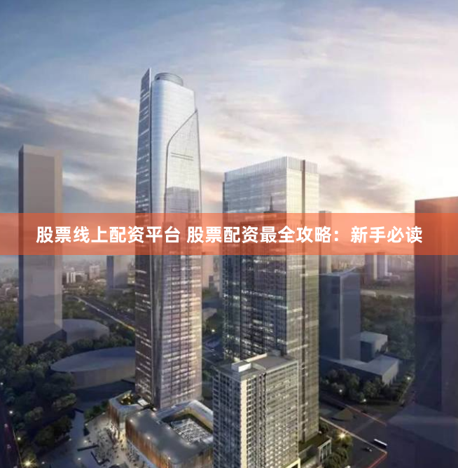股票線上配資平臺 股票配資最全攻略：新手必讀